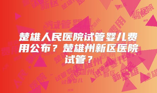楚雄人民医院试管婴儿费用公布?楚雄州新区医院试管?