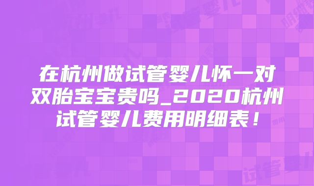在杭州做试管婴儿怀一对双胎宝宝贵吗_2020杭州试管婴儿费用明细表！