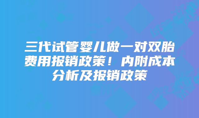 三代试管婴儿做一对双胎费用报销政策!内附成本分析及报销政策