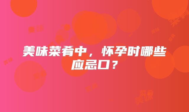 美味菜肴中,怀孕时哪些应忌口?