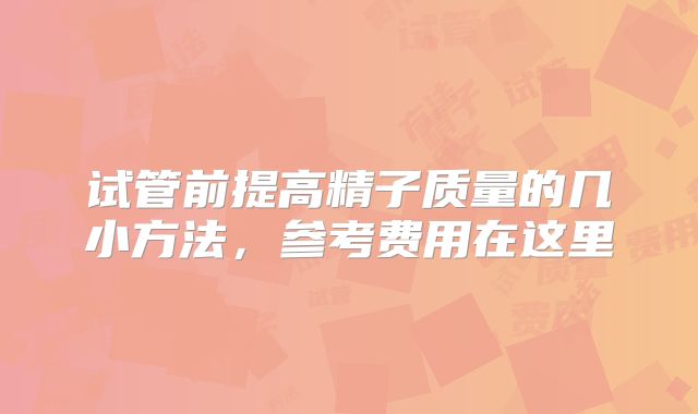 试管前提高精子质量的几小方法，参考费用在这里