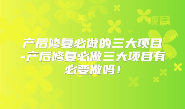 产后修复必做的三大项目-产后修复必做三大项目有必要做吗！