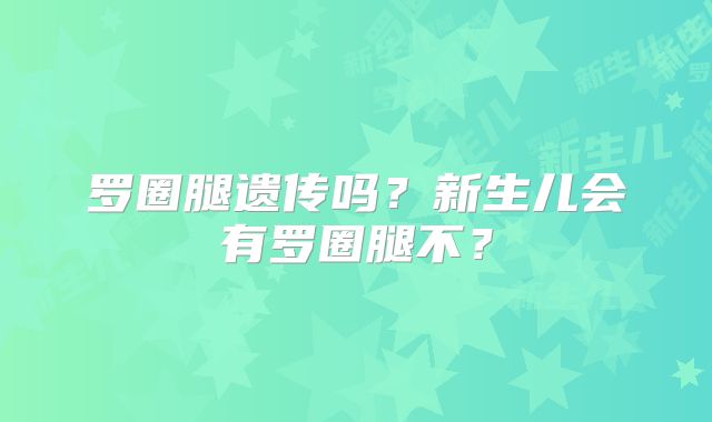 罗圈腿遗传吗？新生儿会有罗圈腿不？