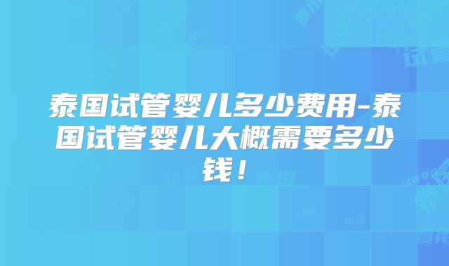 泰国试管婴儿多少费用-泰国试管婴儿大概需要多少钱！
