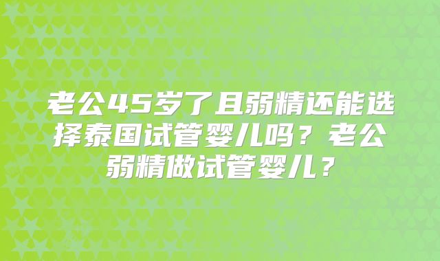 老公45岁了且弱精还能选择泰国试管婴儿吗?老公弱精做试管婴儿?