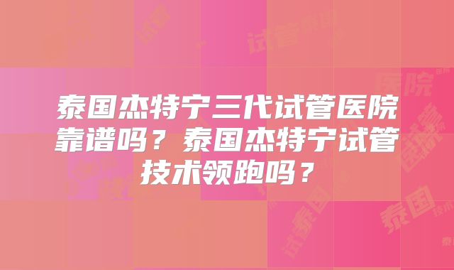 泰国杰特宁三代试管医院靠谱吗？泰国杰特宁试管技术领跑吗？