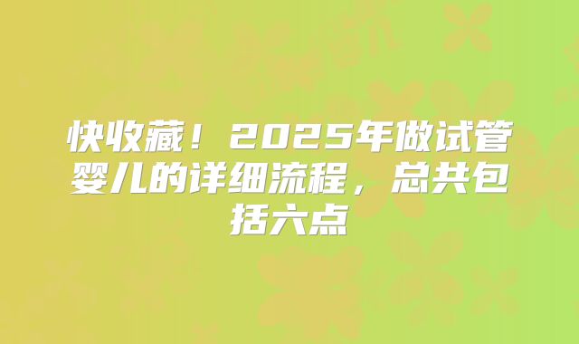 快收藏！2025年做试管婴儿的详细流程，总共包括六点