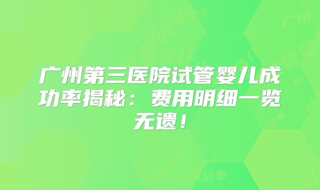 广州第三医院试管婴儿成功率揭秘：费用明细一览无遗！