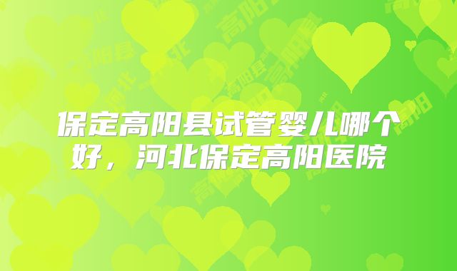 保定高阳县试管婴儿哪个好,河北保定高阳医院