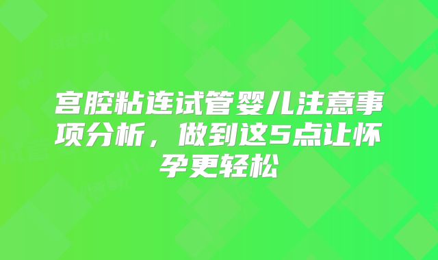 宫腔粘连试管婴儿注意事项分析,做到这5点让怀孕更轻松