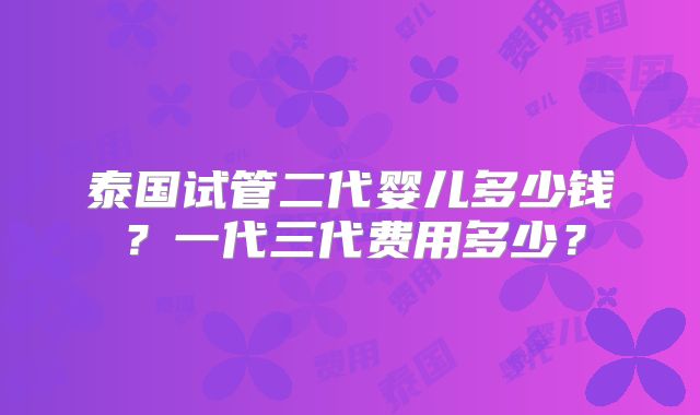 泰国试管二代婴儿多少钱？一代三代费用多少？