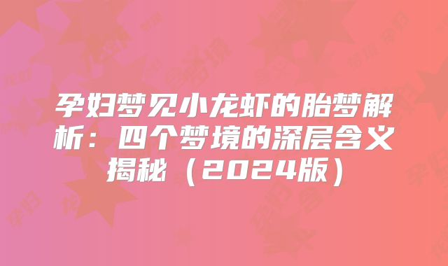 孕妇梦见小龙虾的胎梦解析:四个梦境的深层含义揭秘(2024版)
