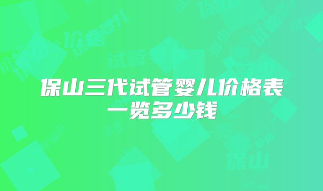 保山三代试管婴儿价格表一览多少钱