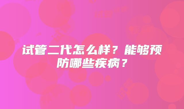 试管二代怎么样?能够预防哪些疾病?