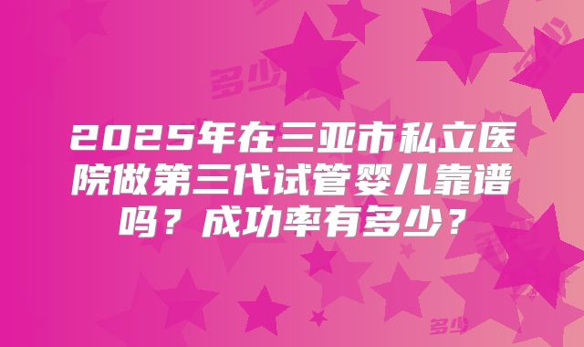2025年在三亚市私立医院做第三代试管婴儿靠谱吗？成功率有多少？