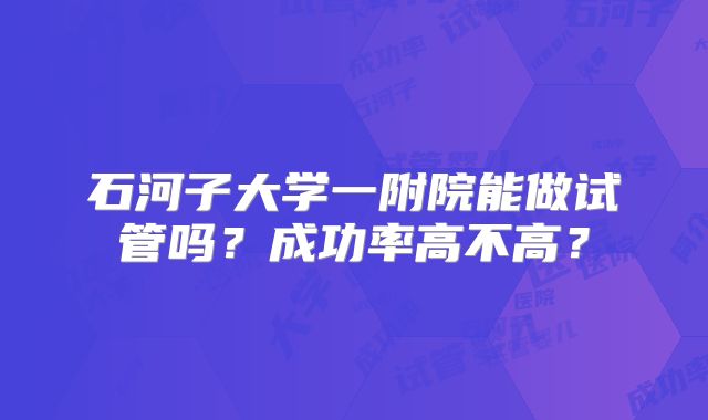 石河子大学一附院能做试管吗？成功率高不高？