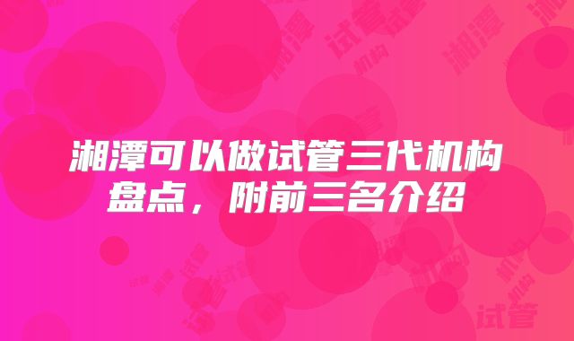 湘潭可以做试管三代机构盘点，附前三名介绍