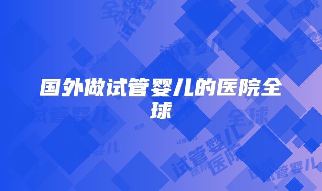 国外做试管婴儿的医院全球