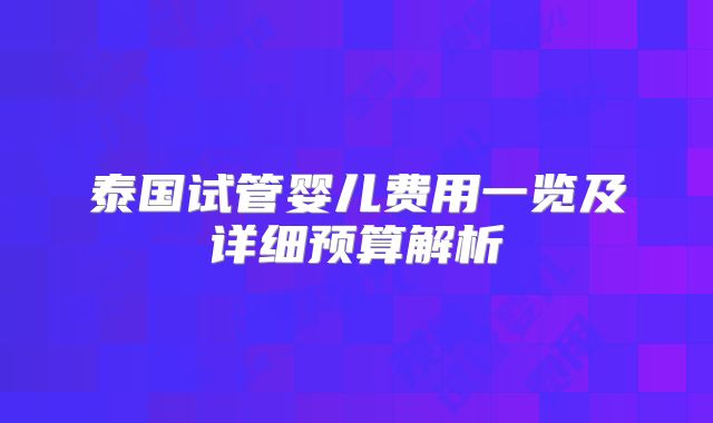 泰国试管婴儿费用一览及详细预算解析