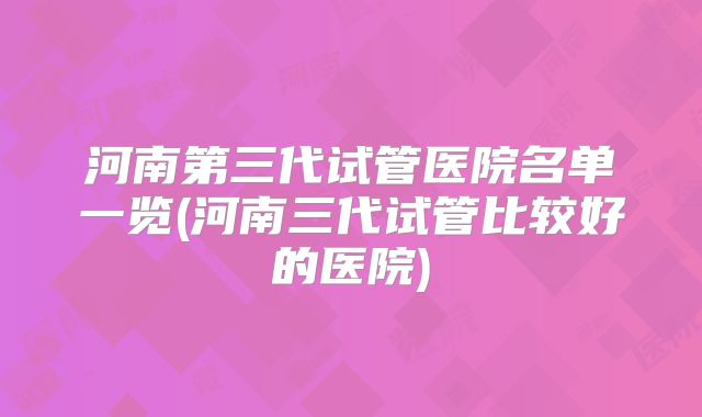 河南第三代试管医院名单一览(河南三代试管比较好的医院)