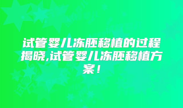 试管婴儿冻胚移植的过程揭晓,试管婴儿冻胚移植方案！