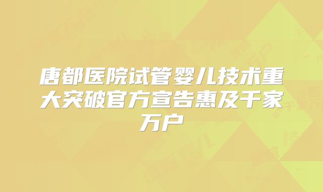 唐都医院试管婴儿技术重大突破官方宣告惠及千家万户