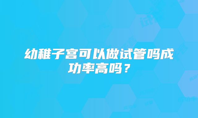 幼稚子宫可以做试管吗成功率高吗?