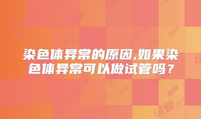染色体异常的原因,如果染色体异常可以做试管吗？