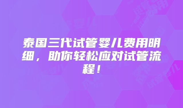 泰国三代试管婴儿费用明细,助你轻松应对试管流程!