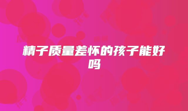 精子质量差怀的孩子能好吗