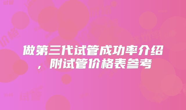 做第三代试管成功率介绍,附试管价格表参考