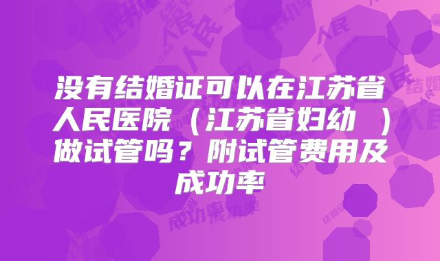 没有结婚证可以在江苏省人民医院（江苏省妇幼 ）做试管吗？附试管费用及成功率