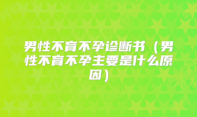 男性不育不孕诊断书(男性不育不孕主要是什么原因)