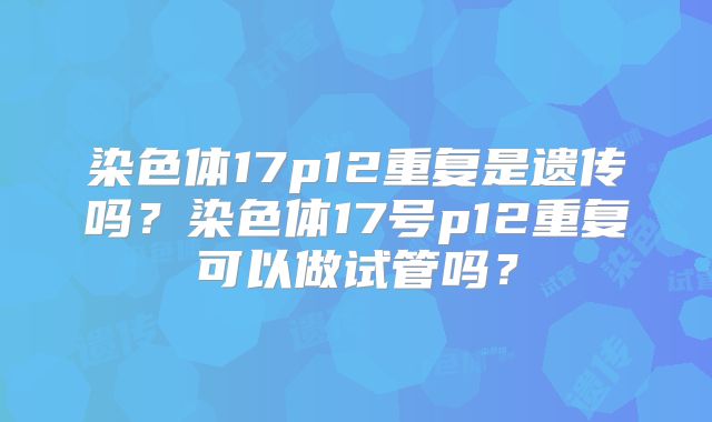 染色体17p12重复是遗传吗？染色体17号p12重复可以做试管吗？
