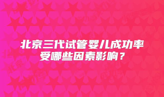 北京三代试管婴儿成功率受哪些因素影响？