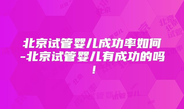 北京试管婴儿成功率如何-北京试管婴儿有成功的吗！