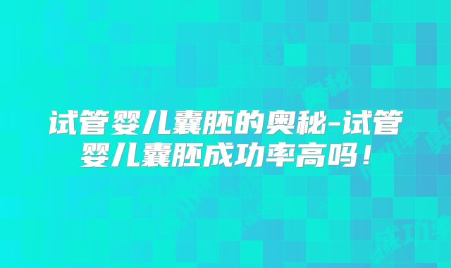 试管婴儿囊胚的奥秘-试管婴儿囊胚成功率高吗！