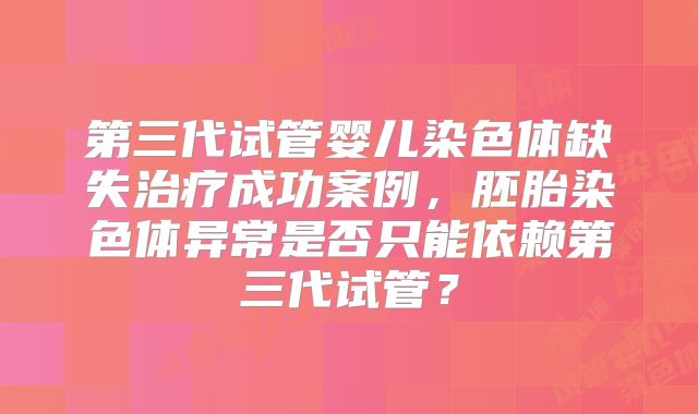 第三代试管婴儿染色体缺失治疗成功案例，胚胎染色体异常是否只能依赖第三代试管？