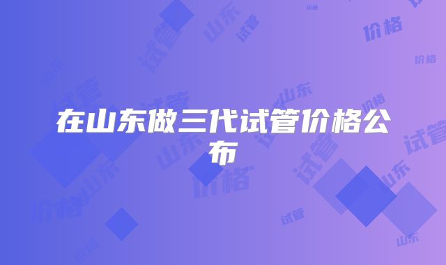 在山东做三代试管价格公布