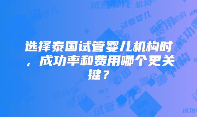 选择泰国试管婴儿机构时，成功率和费用哪个更关键？