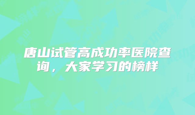 唐山试管高成功率医院查询，大家学习的榜样