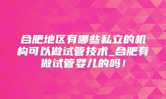 合肥地区有哪些私立的机构可以做试管技术_合肥有做试管婴儿的吗！