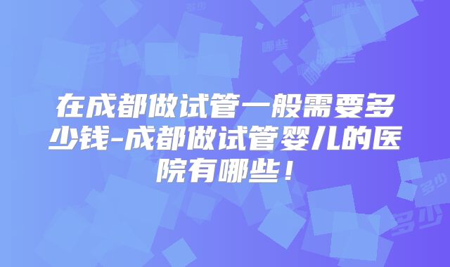 在成都做试管一般需要多少钱-成都做试管婴儿的医院有哪些！
