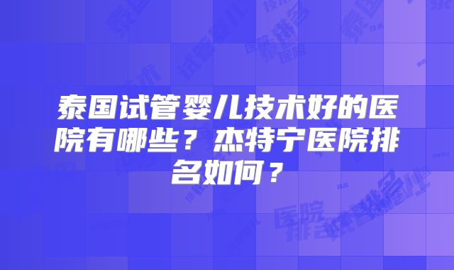 泰国试管婴儿技术好的医院有哪些？杰特宁医院排名如何？