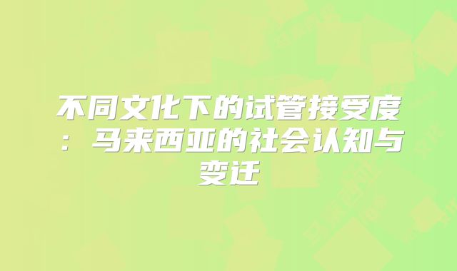 不同文化下的试管接受度：马来西亚的社会认知与变迁