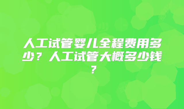 人工试管婴儿全程费用多少？人工试管大概多少钱？