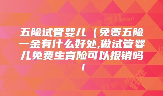 五险试管婴儿（免费五险一金有什么好处,做试管婴儿免费生育险可以报销吗！