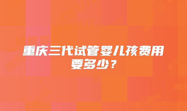 重庆三代试管婴儿孩费用要多少?