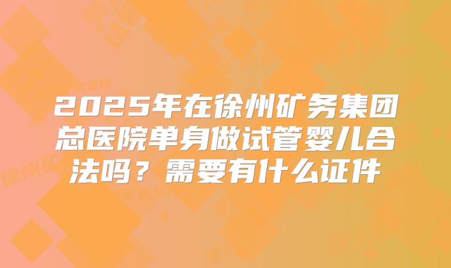 2025年在徐州矿务集团总医院单身做试管婴儿合法吗？需要有什么证件