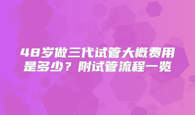 48岁做三代试管大概费用是多少？附试管流程一览
